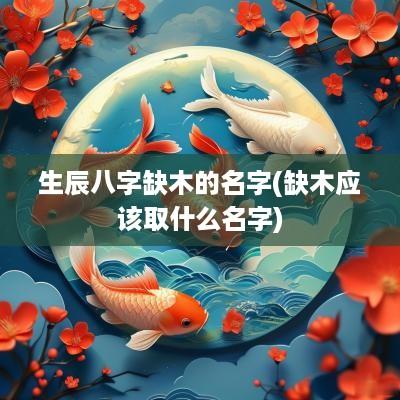 生辰八字缺木的名字(缺木应该取什么名字) 生辰八字缺木的名字(缺木应该取什么名字)