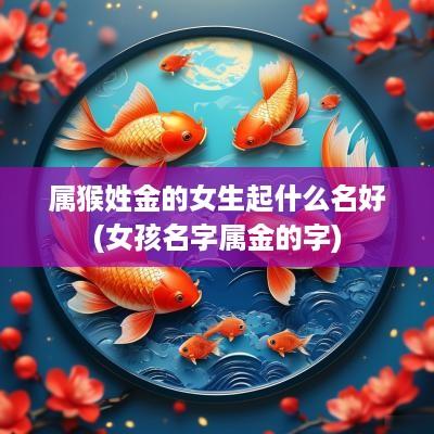 属猴姓金的女生起什么名好(女孩名字属金的字)