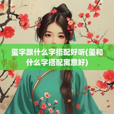 玺字跟什么字搭配好听(玺和什么字搭配寓意好)