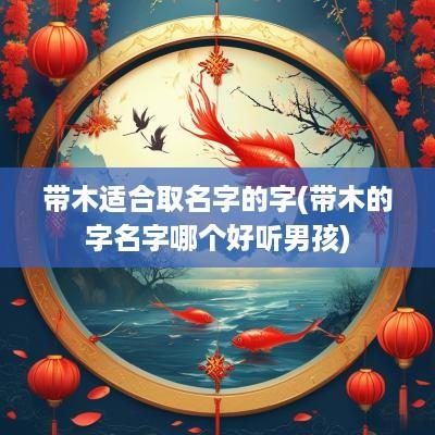 带木适合取名字的字(带木的字名字哪个好听男孩)