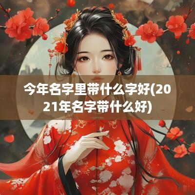 今年名字里带什么字好(2025年名字带什么好)