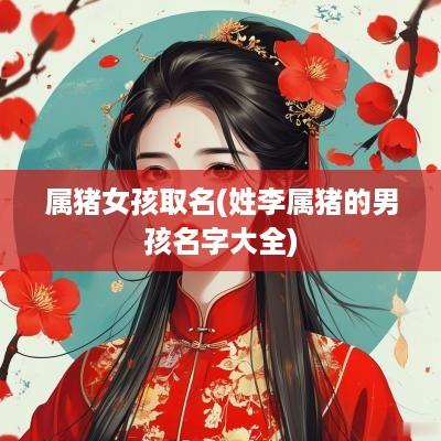 属猪女孩取名(姓李属猪的男孩名字大全)