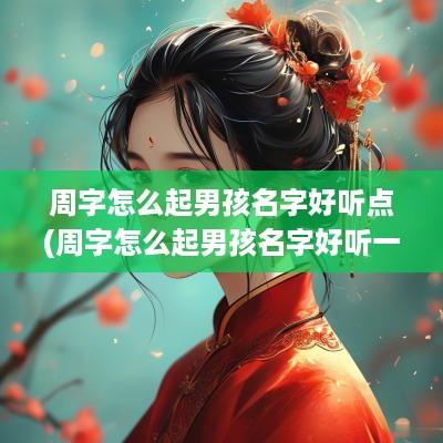 周字怎么起男孩名字好听点(周字怎么起男孩名字好听一点)