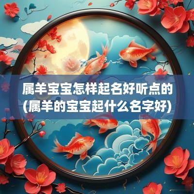 属羊宝宝怎样起名好听点的(属羊的宝宝起什么名字好)