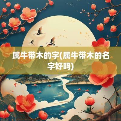 属牛带木的字(属牛带木的名字好吗)