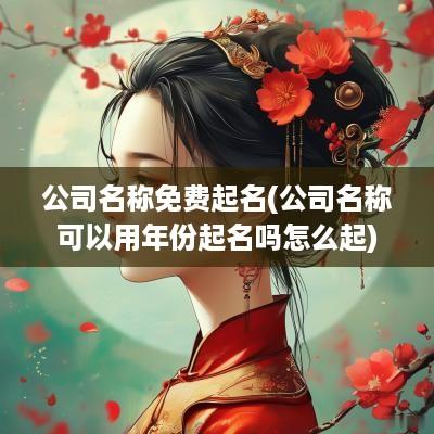 公司名称免费起名(公司名称可以用年份起名吗怎么起)