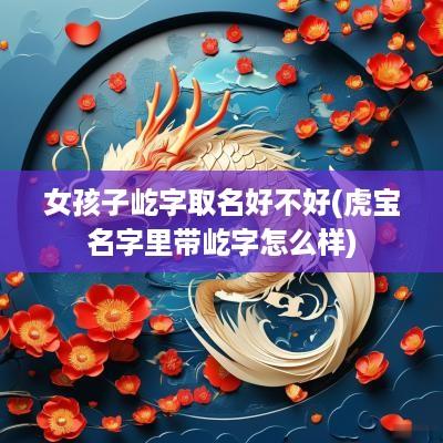 女孩子屹字取名好不好(虎宝名字里带屹字怎么样)
