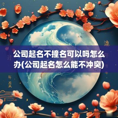 公司起名不撞名可以吗怎么办(公司起名怎么能不冲突)