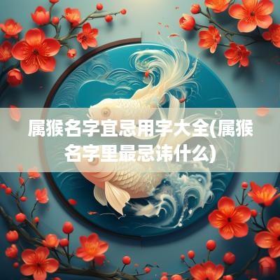 属猴名字宜忌用字大全(属猴名字里最忌讳什么)