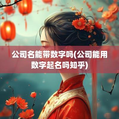 公司名能带数字吗(公司能用数字起名吗知乎)