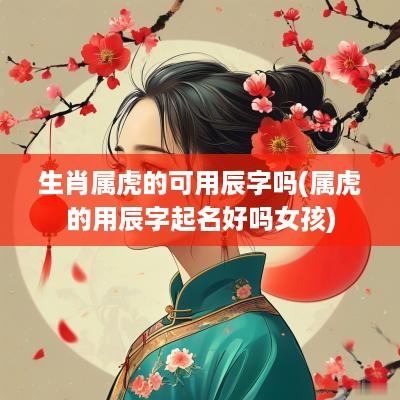 生肖属虎的可用辰字吗(属虎的用辰字起名好吗女孩)