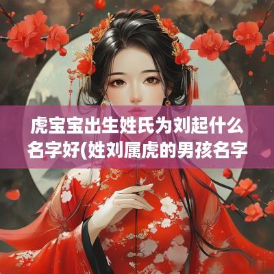 虎宝宝出生姓氏为刘起什么名字好(姓刘属虎的男孩名字)