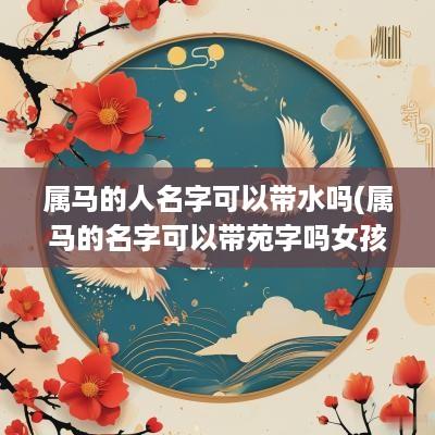 属马的人名字可以带水吗(属马的名字可以带苑字吗女孩)