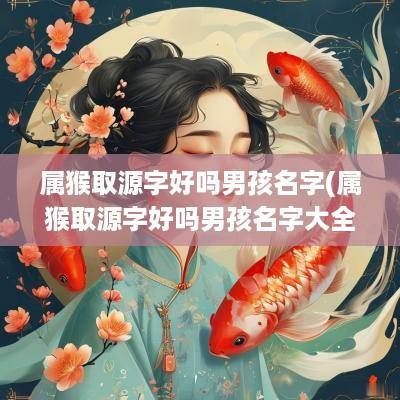 属猴取源字好吗男孩名字(属猴取源字好吗男孩名字大全)