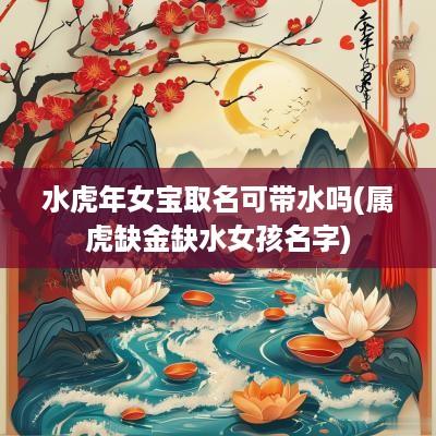 水蛇年女宝取名可带水吗(属虎缺金缺水女孩名字)