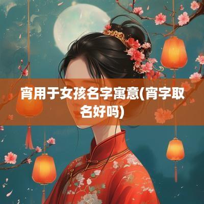 宵用于女孩名字寓意(宵字取名好吗)