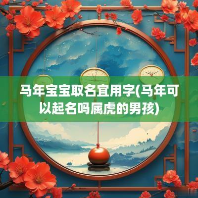 马年宝宝取名宜用字(马年可以起名吗属虎的男孩)