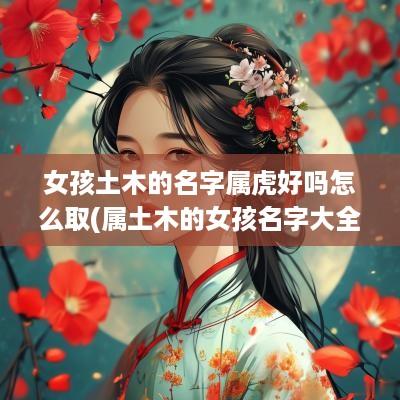 女孩土木的名字属虎好吗怎么取(属土木的女孩名字大全)