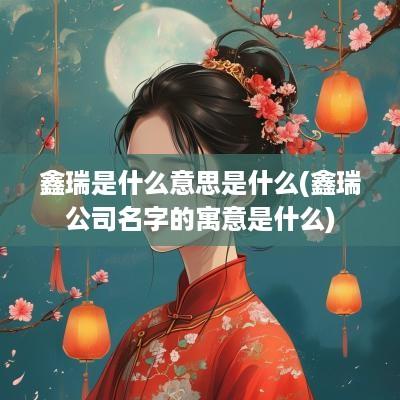 鑫瑞是什么意思是什么(鑫瑞公司名字的寓意是什么)