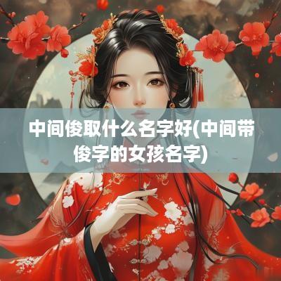 中间俊取什么名字好(中间带俊字的女孩名字)