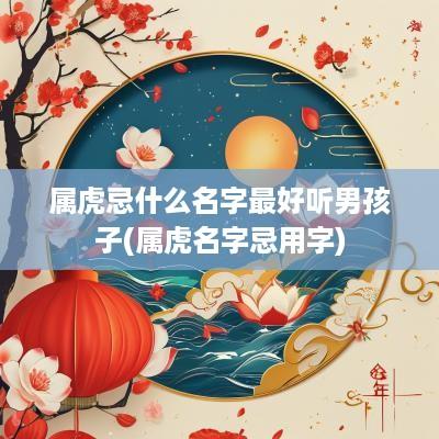 属虎忌什么名字最好听男孩子(属虎名字忌用字)