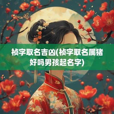 祯字取名吉凶(祯字取名属猪好吗男孩起名字)