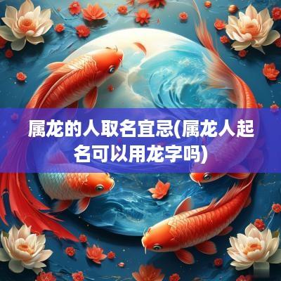 属龙的人取名宜忌(属龙人起名可以用龙字吗)