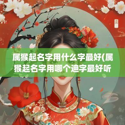 属猴起名字用什么字最好(属猴起名字用哪个迪字最好听呢)