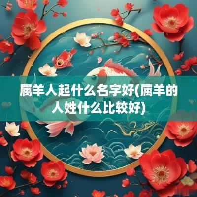 属羊人起什么名字好(属羊的人姓什么比较好)