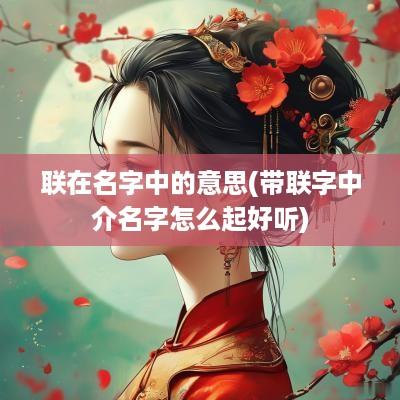 联在名字中的意思(带联字中介名字怎么起好听)