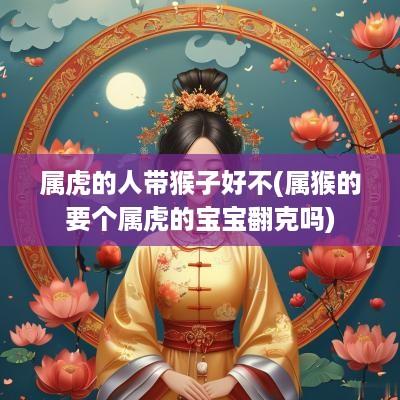 属虎的人带猴子好不(属猴的要个属虎的宝宝翻克吗)