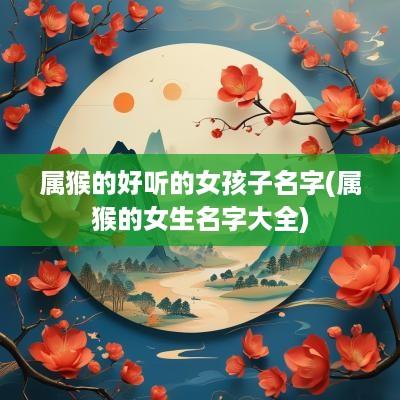 属猴的好听的女孩子名字(属猴的女生名字大全)