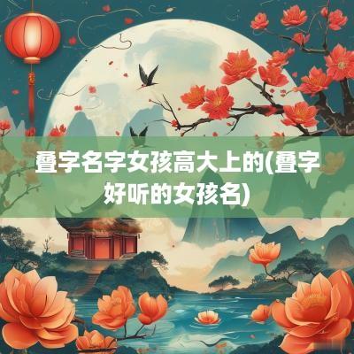 叠字名字女孩高大上的(叠字好听的女孩名)