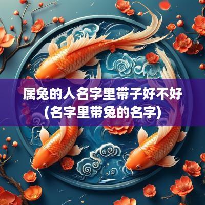 属兔的人名字里带子好不好(名字里带兔的名字)