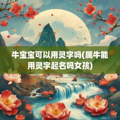 牛宝宝可以用灵字吗(属牛能用灵字起名吗女孩)