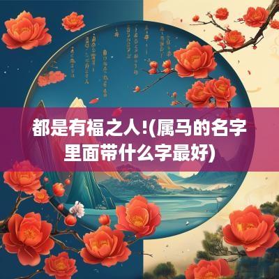 都是有福之人!(属马的名字里面带什么字最好)