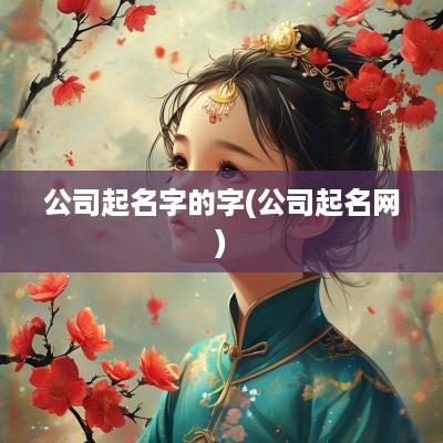 公司起名字的字(公司起名网)