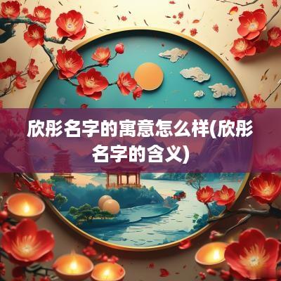 欣彤名字的寓意怎么样(欣彤名字的含义)