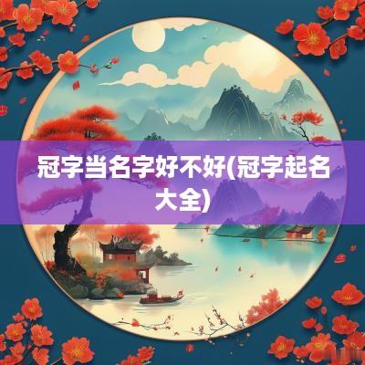 冠字当名字好不好(冠字起名大全)