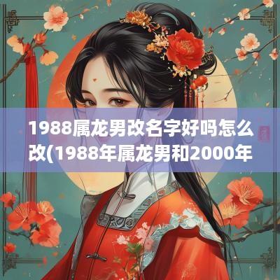 1988属龙男改名字好吗怎么改(1988年属龙男和2000年属龙女配吗) 1988属龙男改名字好吗怎么改(1988年属龙男和2000年属龙女配吗)