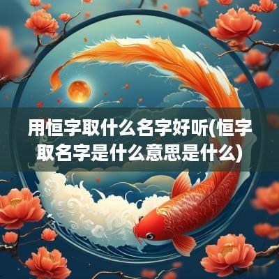 用恒字取什么名字好听(恒字取名字是什么意思是什么)