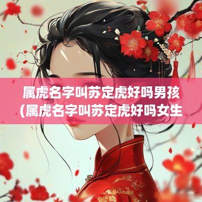 属虎名字叫苏定虎好吗男孩(属虎名字叫苏定虎好吗女生)