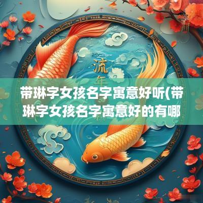 带琳字女孩名字寓意好听(带琳字女孩名字寓意好的有哪些)