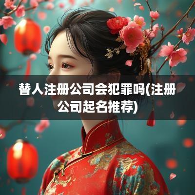 替人注册公司会犯罪吗(注册公司起名推荐)