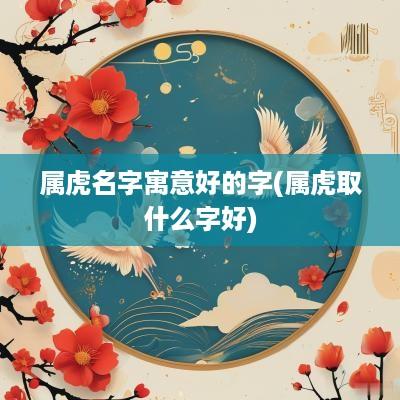 属虎名字寓意好的字(属虎取什么字好)