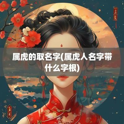 属虎的取名字(属虎人名字带什么字根)