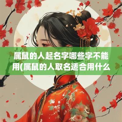 属鼠的人起名字哪些字不能用(属鼠的人取名适合用什么字)