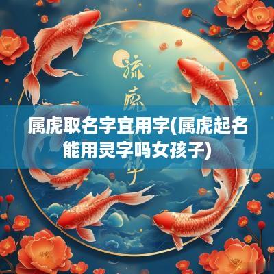 属虎取名字宜用字(属虎起名能用灵字吗女孩子)