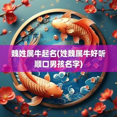 魏姓属牛起名(姓魏属牛好听顺口男孩名字)