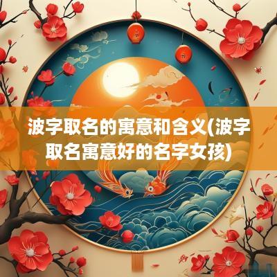 波字取名的寓意和含义(波字取名寓意好的名字女孩)